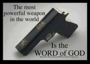 The word of God is a spiritual weapon, not a carnal weapon. Hebrews 4:12: "For the word of God is quick, and powerful, and sharper than any twoedged sword, piercing even to the dividing asunder of soul and spirit, and of the joints and marrow, and is a discerner of the thoughts and intents of the heart." Ephesians 6:17: "And take the helmet of salvation, and the sword of the Spirit, which is the word of God:" See Ep. 6.10-18.